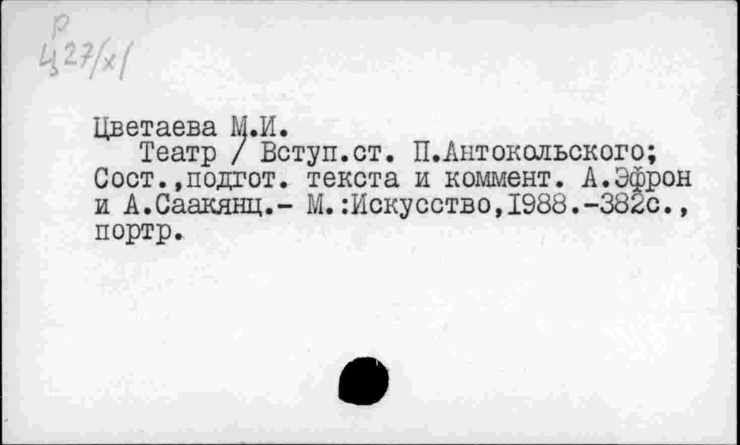 ﻿*
Цветаева М.И.
Театр / Вступ.ст. П.Антокольского;
Сост.»подгот. текста и коммент. А.Эфрон и А.Саакянц,- М.:Искусство,1988.-382с., портр.